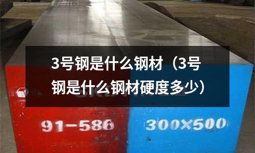 3號鋼是什么鋼材（3號鋼是什么鋼材硬度多少）