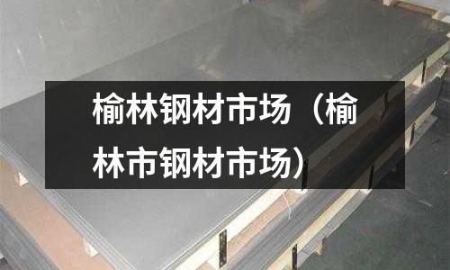 榆林鋼材市場（榆林市鋼材市場）