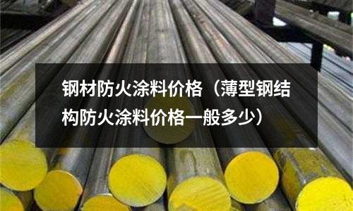 鋼材防火涂料價格（薄型鋼結(jié)構(gòu)防火涂料價格一般多少）