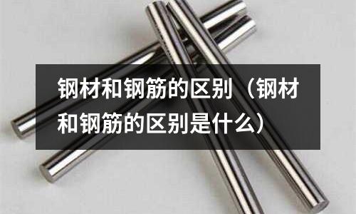 鋼材和鋼筋的區別（鋼材和鋼筋的區別是什么）