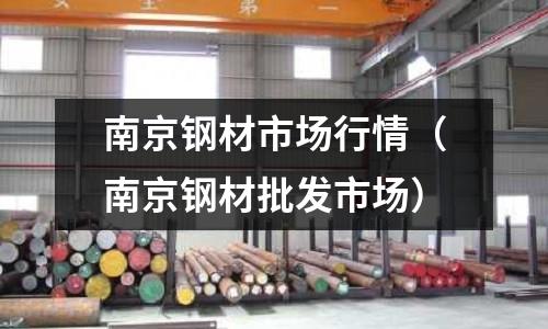 南京鋼材市場行情（南京鋼材批發(fā)市場）
