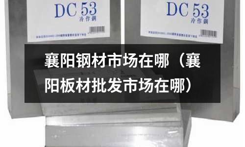 襄陽鋼材市場在哪（襄陽板材批發(fā)市場在哪）