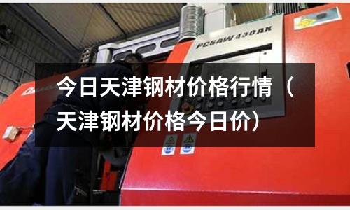今日天津鋼材價格行情（天津鋼材價格今日價）