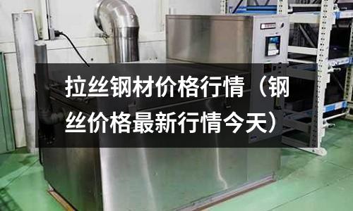 拉絲鋼材價格行情（鋼絲價格最新行情今天）