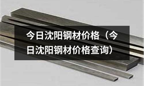今日沈陽鋼材價格（今日沈陽鋼材價格查詢）
