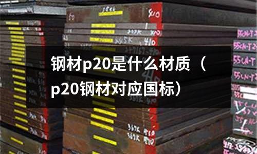 鋼材p20是什么材質（p20鋼材對應國標）