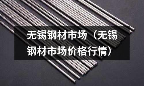 無錫鋼材市場（無錫鋼材市場價格行情）