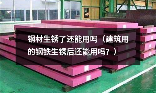鋼材生銹了還能用嗎（建筑用的鋼鐵生銹后還能用嗎？）