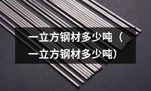 一立方鋼材多少噸（一立方鋼材多少噸）