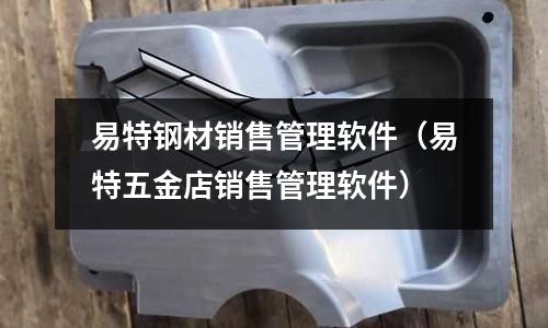 易特鋼材銷售管理軟件（易特五金店銷售管理軟件）
