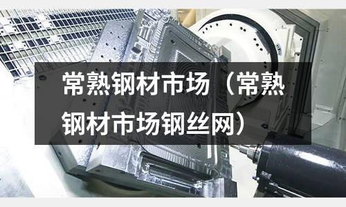 常熟鋼材市場(chǎng)（常熟鋼材市場(chǎng)鋼絲網(wǎng)）