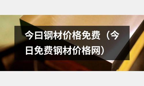 今曰鋼材價(jià)格免費(fèi)（今日免費(fèi)鋼材價(jià)格網(wǎng)）
