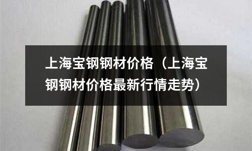 上海寶鋼鋼材價格(上海寶鋼鋼材價格最新行情走勢)