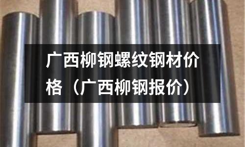 廣西柳鋼螺紋鋼材價格(廣西柳鋼報價)