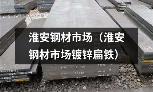 淮安鋼材市場（淮安鋼材市場鍍鋅扁鐵）