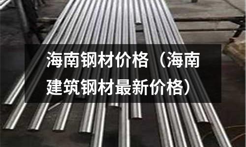 海南鋼材價格(海南建筑鋼材最新價格)