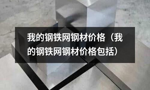 我的鋼鐵網鋼材價格(我的鋼鐵網鋼材價格包括)