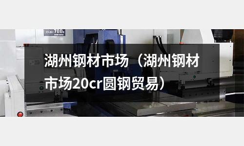 湖州鋼材市場（湖州鋼材市場20cr圓鋼貿易）