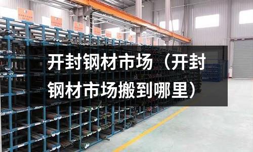 開封鋼材市場(開封鋼材市場搬到哪里)