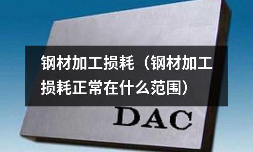 鋼材加工損耗(鋼材加工損耗正常在什么范圍)