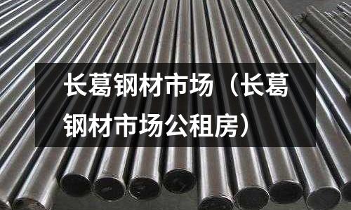長葛鋼材市場(chǎng)（長葛鋼材市場(chǎng)公租房）