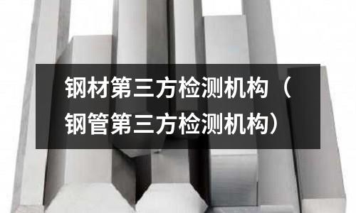 鋼材第三方檢測機構（鋼管第三方檢測機構）