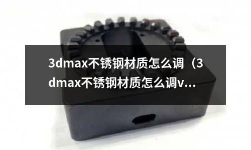 3dmax不銹鋼材質(zhì)怎么調(diào)(3dmax不銹鋼材質(zhì)怎么調(diào)vray)