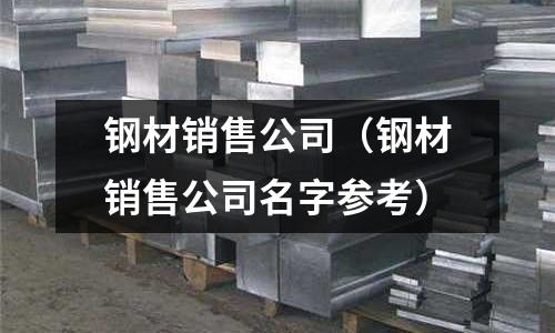 鋼材銷售公司(鋼材銷售公司名字參考)