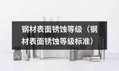 鋼材表面銹蝕等級（鋼材表面銹蝕等級標準）