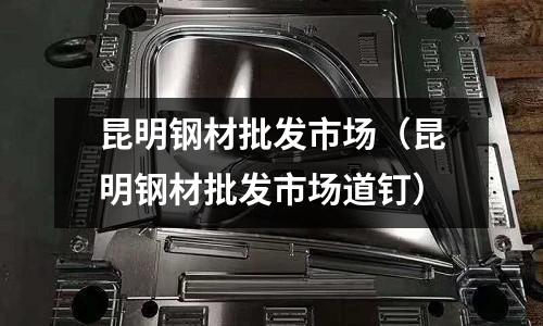 昆明鋼材批發市場（昆明鋼材批發市場道釘）