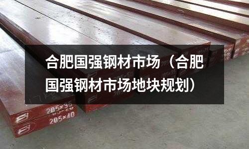合肥國強鋼材市場(合肥國強鋼材市場地塊規劃)