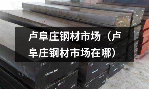 盧阜莊鋼材市場(chǎng)（盧阜莊鋼材市場(chǎng)在哪）