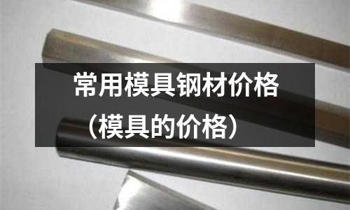 常用模具鋼材價格(模具的價格)