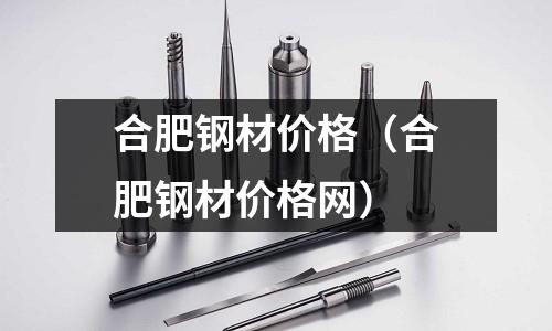 合肥鋼材價格（合肥鋼材價格網）