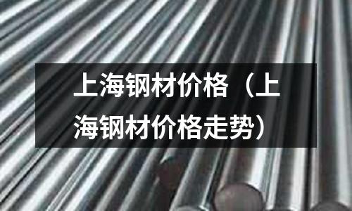 上海鋼材價(jià)格（上海鋼材價(jià)格走勢(shì)）