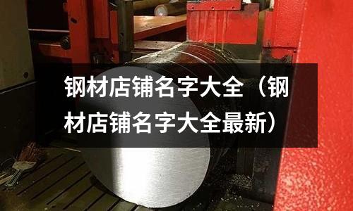 鋼材店鋪名字大全（鋼材店鋪名字大全最新）