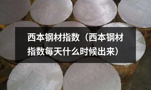 西本鋼材指數(西本鋼材指數每天什么時候出來)