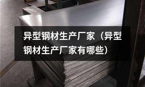 異型鋼材生產(chǎn)廠家(異型鋼材生產(chǎn)廠家有哪些)