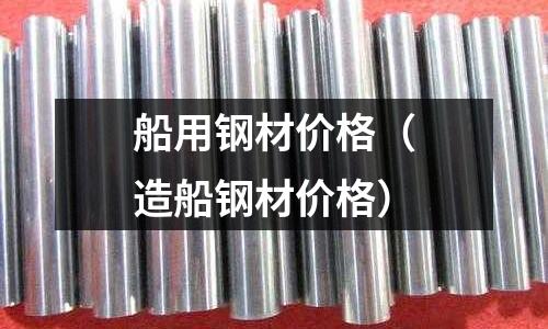 船用鋼材價(jià)格（造船鋼材價(jià)格）
