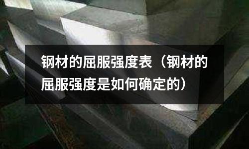 鋼材的屈服強度表（鋼材的屈服強度是如何確定的）