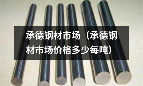 承德鋼材市場（承德鋼材市場價格多少每噸）