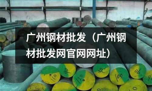 廣州鋼材批發(fā)（廣州鋼材批發(fā)網官網網址）