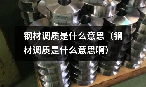 鋼材調質是什么意思（鋼材調質是什么意思啊）