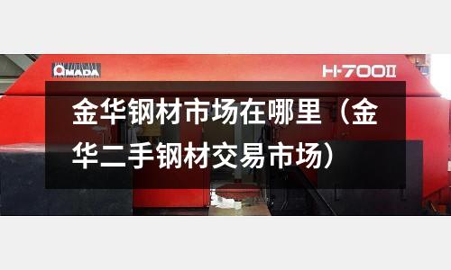 金華鋼材市場在哪里(金華二手鋼材交易市場)