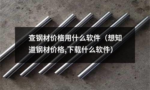 查鋼材價格用什么軟件（想知道鋼材價格,下載什么軟件）
