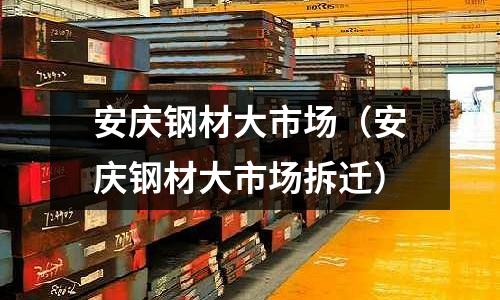 安慶鋼材大市場（安慶鋼材大市場拆遷）