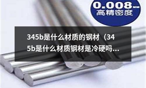 345b是什么材質的鋼材(345b是什么材質鋼材是冷硬嗎)