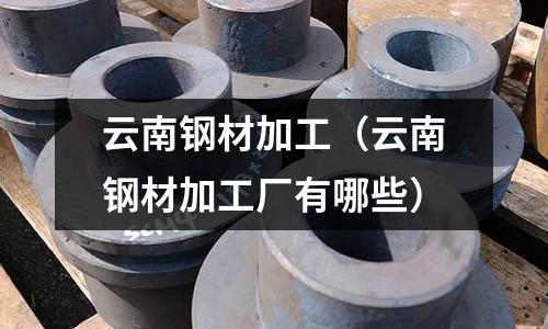 云南鋼材加工（云南鋼材加工廠有哪些）