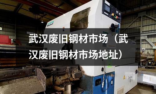 武漢廢舊鋼材市場（武漢廢舊鋼材市場地址）