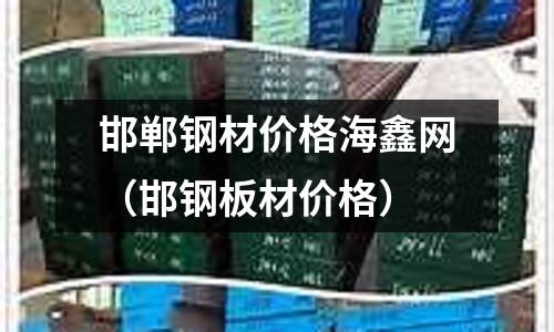 邯鄲鋼材價格海鑫網（邯鋼板材價格）